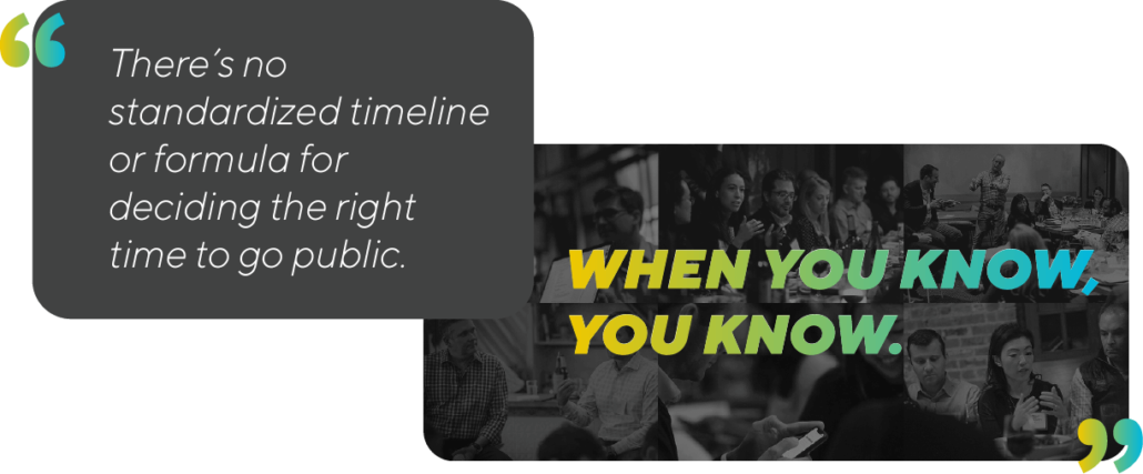There’s no standardized timeline or formula for deciding the right time to go public. There’s no standardized timeline or formula for deciding the right time to go public.